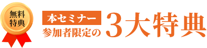 sb_benefit_title 無料特典「本セミナー参加者限定の3大特典」