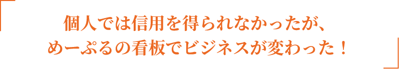 sb_change_title_pc 個人では信用を得られなかったが、めーぷるの看板でビジネスが変わった!