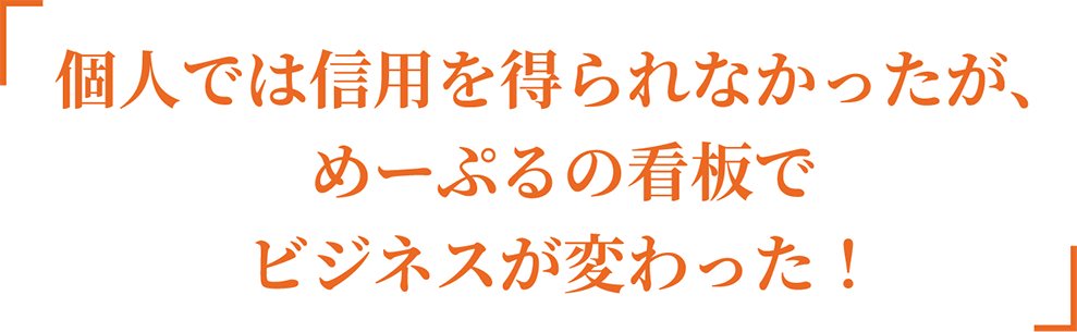 sb_change_title_sp 個人では信用を得られなかったが、めーぷるの看板でビジネスが変わった!